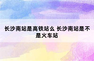 长沙南站是高铁站么 长沙南站是不是火车站